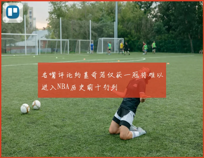 名嘴评论约基奇若仅获一冠将难以进入NBA历史前十行列