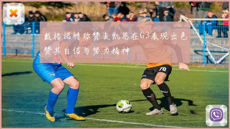 戴格诺特称赞麦凯恩在G3表现出色赞其自信与努力精神