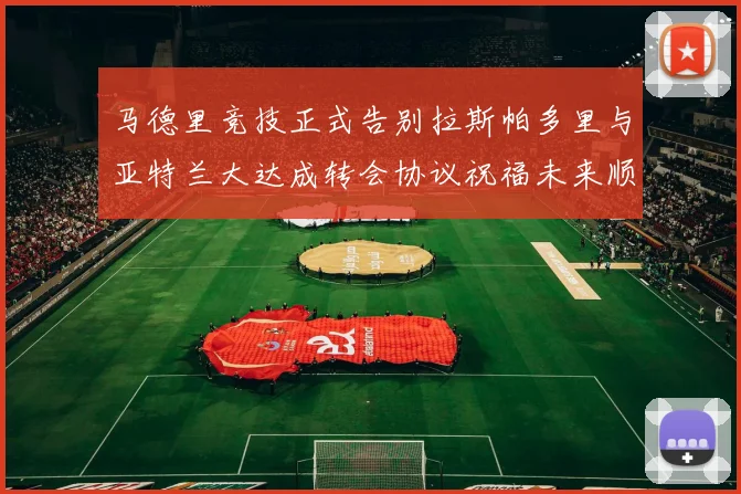 马德里竞技正式告别拉斯帕多里与亚特兰大达成转会协议祝福未来顺利