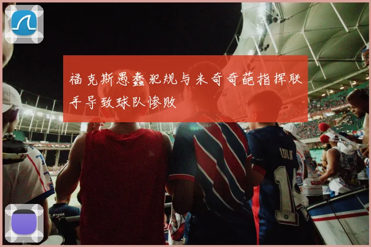 福克斯愚蠢犯规与米奇奇葩指挥联手导致球队惨败