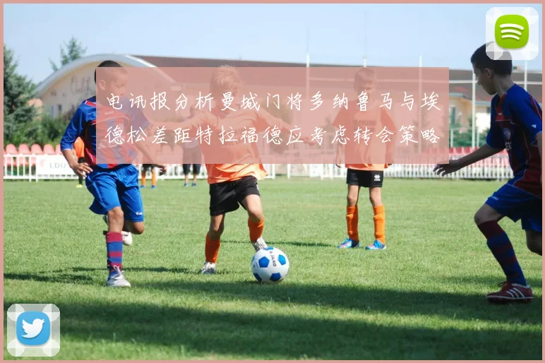 电讯报分析曼城门将多纳鲁马与埃德松差距特拉福德应考虑转会策略