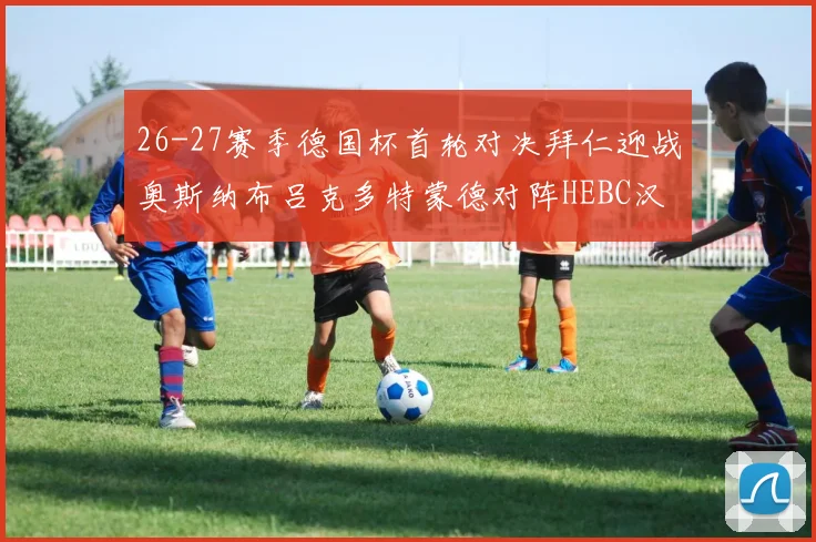 26-27赛季德国杯首轮对决拜仁迎战奥斯纳布吕克多特蒙德对阵HEBC汉堡