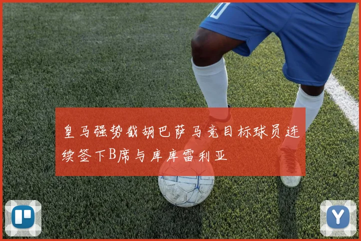 皇马强势截胡巴萨马竞目标球员连续签下B席与库库雷利亚