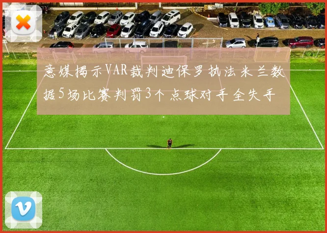 意媒揭示VAR裁判迪保罗执法米兰数据5场比赛判罚3个点球对手全失手