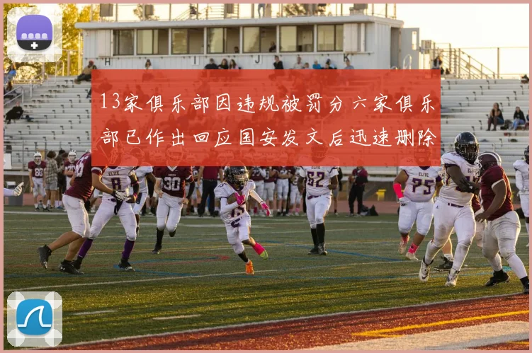 13家俱乐部因违规被罚分六家俱乐部已作出回应国安发文后迅速删除引发关注