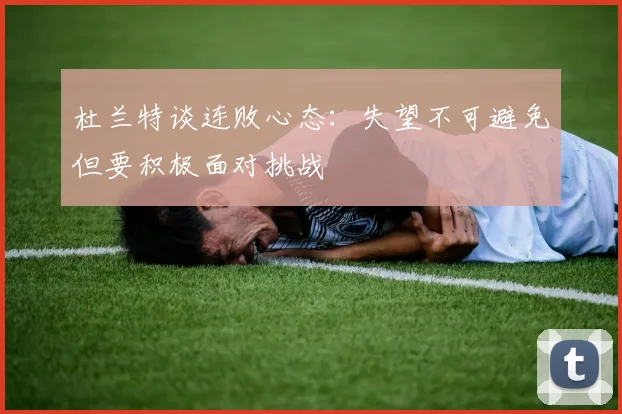 杜兰特谈连败心态：失望不可避免但要积极面对挑战