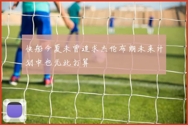 快船今夏未曾追求杰伦布朗未来计划中也无此打算