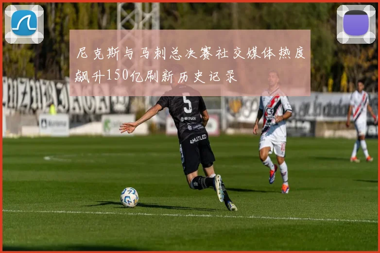 尼克斯与马刺总决赛社交媒体热度飙升150亿刷新历史记录