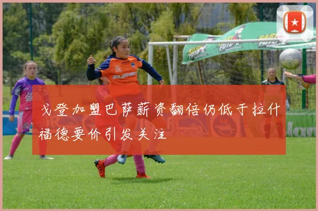 戈登加盟巴萨薪资翻倍仍低于拉什福德要价引发关注