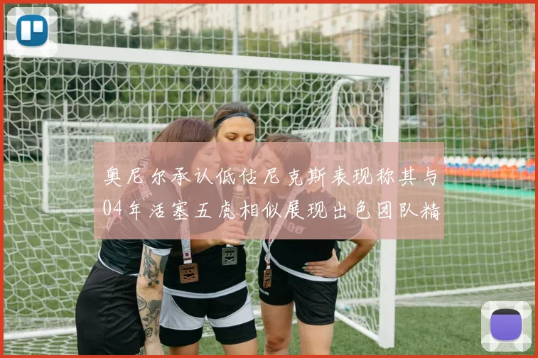 奥尼尔承认低估尼克斯表现称其与04年活塞五虎相似展现出色团队精神