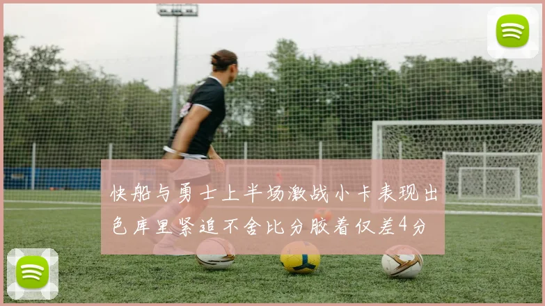 快船与勇士上半场激战小卡表现出色库里紧追不舍比分胶着仅差4分