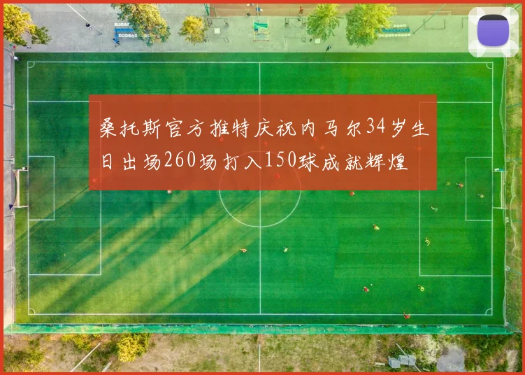 桑托斯官方推特庆祝内马尔34岁生日出场260场打入150球成就辉煌