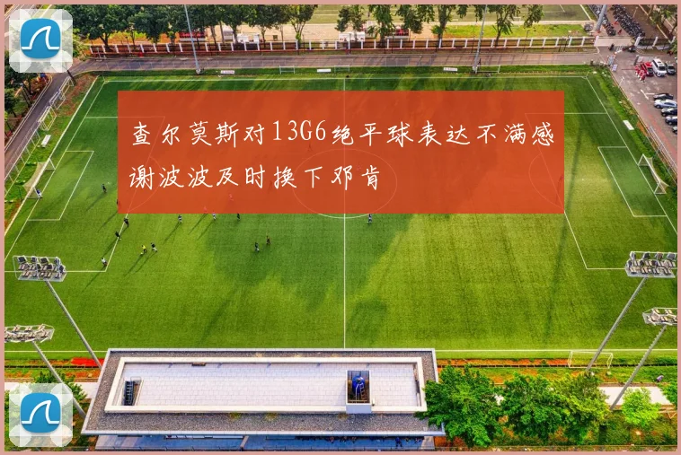 查尔莫斯对13G6绝平球表达不满感谢波波及时换下邓肯