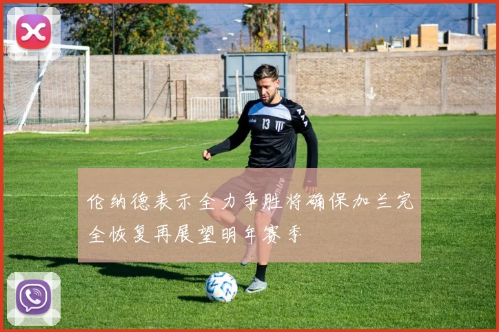 伦纳德表示全力争胜将确保加兰完全恢复再展望明年赛季