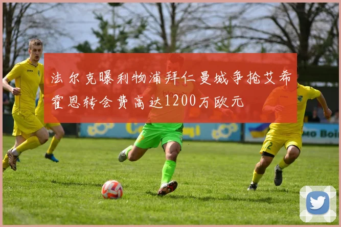 法尔克曝利物浦拜仁曼城争抢艾希霍恩转会费高达1200万欧元
