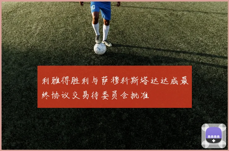 利雅得胜利与萨穆科斯塔达达成最终协议交易待委员会批准