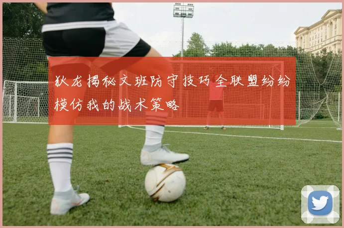 狄龙揭秘文班防守技巧全联盟纷纷模仿我的战术策略