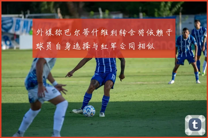 外媒称巴尔蒂什维利转会将依赖于球员自身选择与红军合同相似