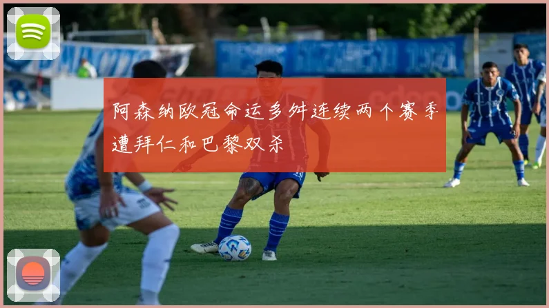 阿森纳欧冠命运多舛连续两个赛季遭拜仁和巴黎双杀