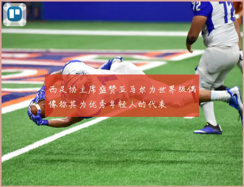西足协主席盛赞亚马尔为世界级偶像称其为优秀年轻人的代表
