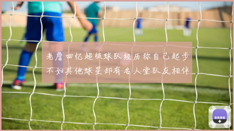 老詹回忆超级球队经历称自己起步不如其他球星却有名人堂队友相伴