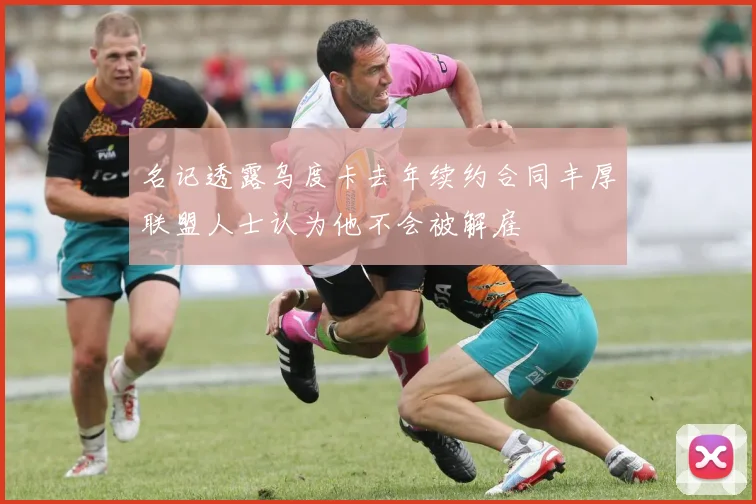 名记透露乌度卡去年续约合同丰厚联盟人士认为他不会被解雇