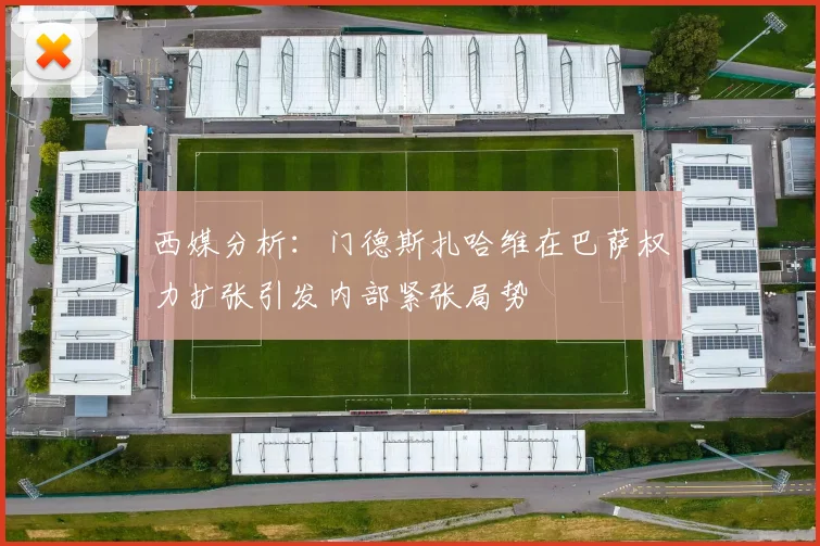 西媒分析：门德斯扎哈维在巴萨权力扩张引发内部紧张局势
