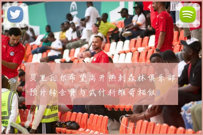 贝里瓦尔希望离开热刺森林俱乐部预计转会费与武什科维奇相似