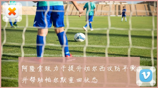 阿隆索致力于提升切尔西攻防平衡并帮助帕尔默重回状态